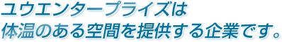 ユウエンタープライズは体温のある空間を提供する企業です。